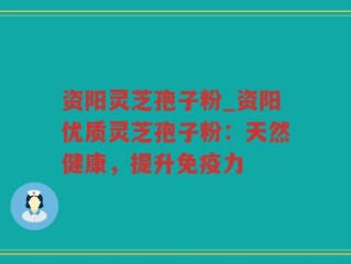 资阳灵芝孢子粉_资阳优质灵芝孢子粉：天然健康，提升免疫力