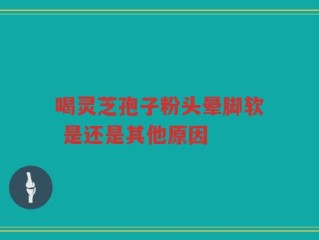 喝灵芝孢子粉头晕脚软 是还是其他原因