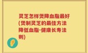灵芝怎样煲降血脂最好(煲制灵芝的最佳方法降低血脂-健康长寿法则)