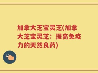 加拿大芝宝灵芝(加拿大芝宝灵芝：提高免疫力的天然良药)