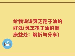 给我说说灵芝孢子油的好处(灵芝孢子油的健康益处：解析与分享)