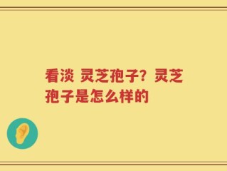 看淡 灵芝孢子？灵芝孢子是怎么样的