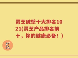 灵芝破壁十大排名1021(灵芝产品排名前十，你的健康必备！)