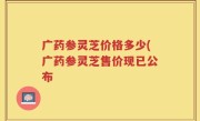 广药参灵芝价格多少(广药参灵芝售价现已公布