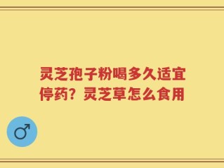 灵芝孢子粉喝多久适宜停药？灵芝草怎么食用