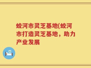 蛟河市灵芝基地(蛟河市打造灵芝基地，助力产业发展