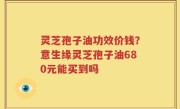 灵芝孢子油功效价钱？意生缘灵芝孢子油680元能买到吗
