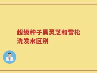 超级种子黑灵芝和雪松洗发水区别