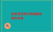 家用灵芝孢子粉破壁机是否有用