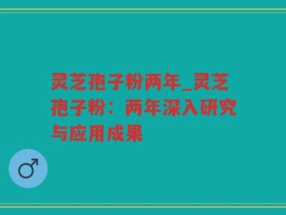灵芝孢子粉两年_灵芝孢子粉：两年深入研究与应用成果