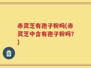 赤灵芝有孢子粉吗(赤灵芝中含有孢子粉吗？)