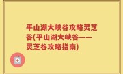 平山湖大峡谷攻略灵芝谷(平山湖大峡谷——灵芝谷攻略指南)