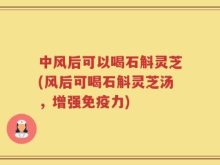 中风后可以喝石斛灵芝(风后可喝石斛灵芝汤，增强免疫力)