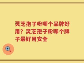 灵芝孢子粉哪个品牌好用？灵芝孢子粉哪个牌子最好用安全