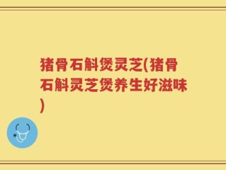 猪骨石斛煲灵芝(猪骨石斛灵芝煲养生好滋味)