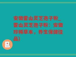 安徽霍山灵芝孢子粉_霍山灵芝孢子粉：安徽珍稀草本，养生保健佳品)