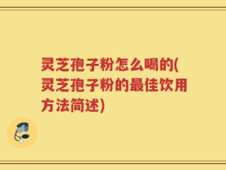 灵芝孢子粉怎么喝的(灵芝孢子粉的最佳饮用方法简述)