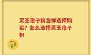 灵芝孢子粉怎样选择购买？怎么选择灵芝孢子粉