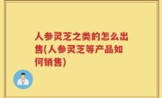 人参灵芝之类的怎么出售(人参灵芝等产品如何销售)