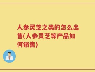 人参灵芝之类的怎么出售(人参灵芝等产品如何销售)