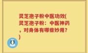 灵芝孢子粉中医功效(灵芝孢子粉：中医神药，对身体有哪些妙用？)