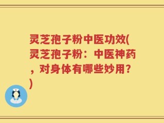 灵芝孢子粉中医功效(灵芝孢子粉：中医神药，对身体有哪些妙用？)