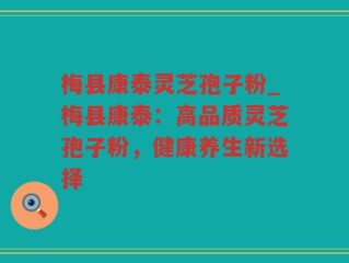 梅县康泰灵芝孢子粉_梅县康泰：高品质灵芝孢子粉，健康养生新选择