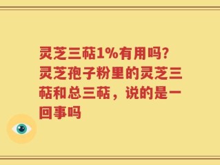 灵芝三萜1%有用吗？灵芝孢子粉里的灵芝三萜和总三萜，说的是一回事吗