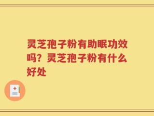 灵芝孢子粉有助眠功效吗？灵芝孢子粉有什么好处
