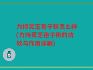 力持灵芝孢子粉怎么样(力持灵芝孢子粉的功效与作用详解)