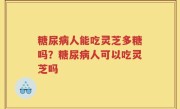 糖尿病人能吃灵芝多糖吗？糖尿病人可以吃灵芝吗