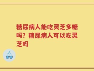 糖尿病人能吃灵芝多糖吗？糖尿病人可以吃灵芝吗