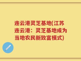 连云港灵芝基地(江苏连云港：灵芝基地成为当地农民新致富模式)