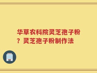 华草农科院灵芝孢子粉？灵芝孢子粉制作法