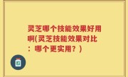 灵芝哪个技能效果好用啊(灵芝技能效果对比：哪个更实用？)