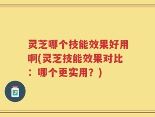 灵芝哪个技能效果好用啊(灵芝技能效果对比：哪个更实用？)