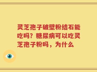 灵芝孢子破壁粉结石能吃吗？糖尿病可以吃灵芝孢子粉吗，为什么
