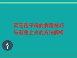 灵芝孢子粉的食用技巧与避免上火的方法解析