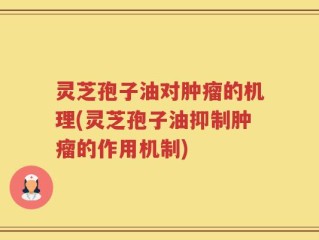 灵芝孢子油对肿瘤的机理(灵芝孢子油抑制肿瘤的作用机制)