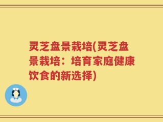 灵芝盘景栽培(灵芝盘景栽培：培育家庭健康饮食的新选择)