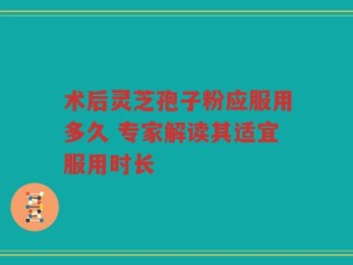 术后灵芝孢子粉应服用多久 专家解读其适宜服用时长