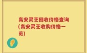 高安灵芝回收价格查询(高安灵芝收购价格一览)
