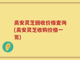 高安灵芝回收价格查询(高安灵芝收购价格一览)