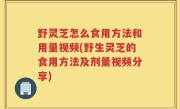 野灵芝怎么食用方法和用量视频(野生灵芝的食用方法及剂量视频分享)