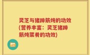 灵芝与猪蹄筋炖的功效(营养丰富：灵芝猪蹄筋炖菜肴的功效)