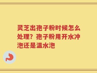 灵芝出孢子粉时候怎么处理？孢子粉用开水冲泡还是温水泡