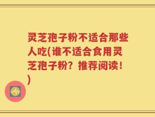 灵芝孢子粉不适合那些人吃(谁不适合食用灵芝孢子粉？推荐阅读！)