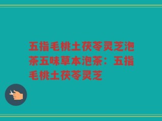五指毛桃土茯苓灵芝泡茶五味草本泡茶：五指毛桃土茯苓灵芝
