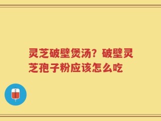 灵芝破壁煲汤？破壁灵芝孢子粉应该怎么吃