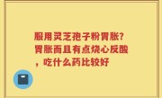服用灵芝孢子粉胃胀？胃胀而且有点烧心反酸，吃什么药比较好